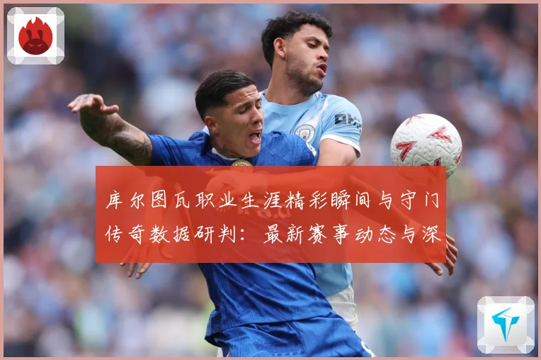 库尔图瓦职业生涯精彩瞬间与守门传奇数据研判：最新赛事动态与深度分析