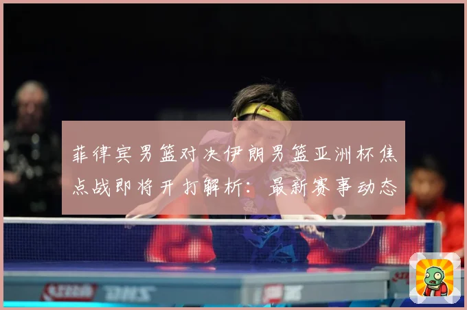 菲律宾男篮对决伊朗男篮亚洲杯焦点战即将开打解析：最新赛事动态与深度分析