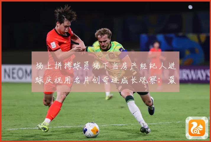 场上拼搏球员场下当房产经纪人进球庆祝用名片创奇迹成长观察：最新赛事动态与深度分析