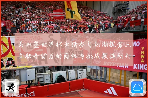 美加墨世界杯竞猜参与热潮探索三国联手背后的商机与挑战数据研判：最新赛事动态与深度分析