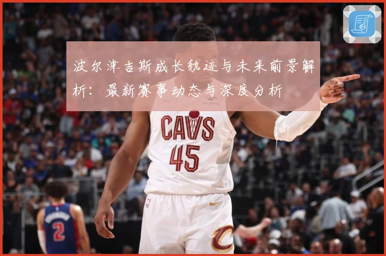 波尔津吉斯成长轨迹与未来前景解析：最新赛事动态与深度分析