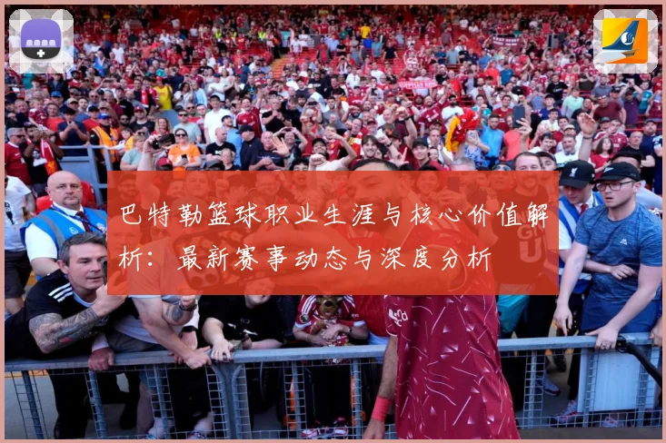 巴特勒篮球职业生涯与核心价值解析：最新赛事动态与深度分析