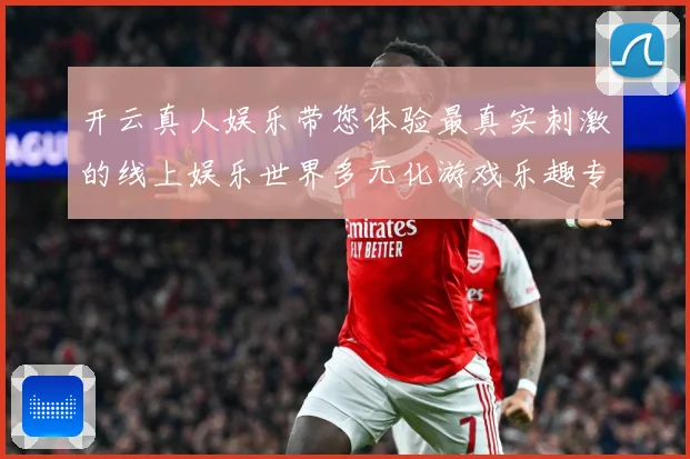 开云真人娱乐带您体验最真实刺激的线上娱乐世界多元化游戏乐趣专题观察：最新赛事动态与深度分析