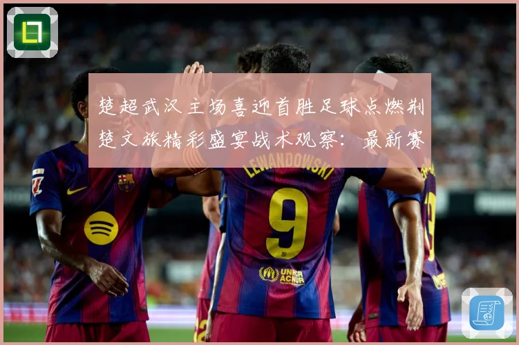 楚超武汉主场喜迎首胜足球点燃荆楚文旅精彩盛宴战术观察：最新赛事动态与深度分析