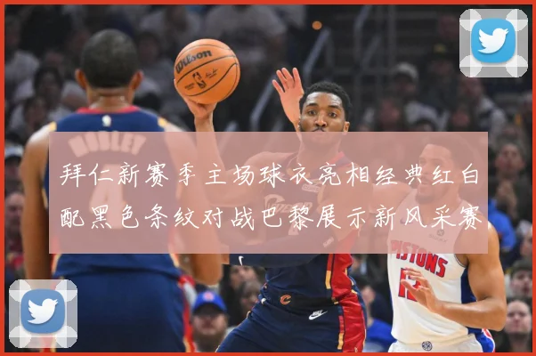 拜仁新赛季主场球衣亮相经典红白配黑色条纹对战巴黎展示新风采赛事前瞻：最新赛事动态与深度分析