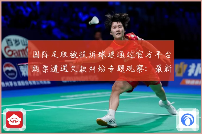 国际足联被投诉球迷通过官方平台购票遭遇欠款纠纷专题观察：最新赛事动态与深度分析