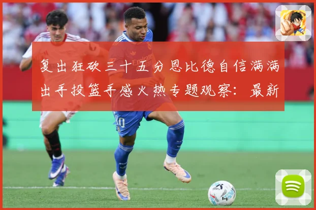 复出狂砍三十五分恩比德自信满满出手投篮手感火热专题观察：最新赛事动态与深度分析