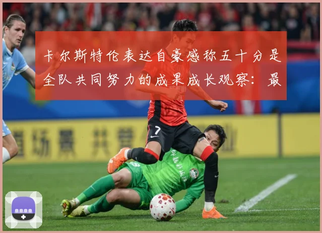 卡尔斯特伦表达自豪感称五十分是全队共同努力的成果成长观察：最新赛事动态与深度分析