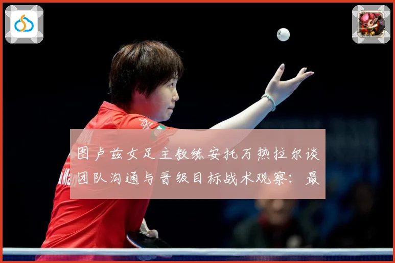 图卢兹女足主教练安托万热拉尔谈团队沟通与晋级目标战术观察：最新赛事动态与深度分析