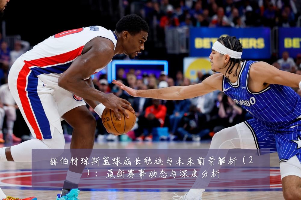 赫伯特琼斯篮球成长轨迹与未来前景解析(2):最新赛事动态与深度分析
