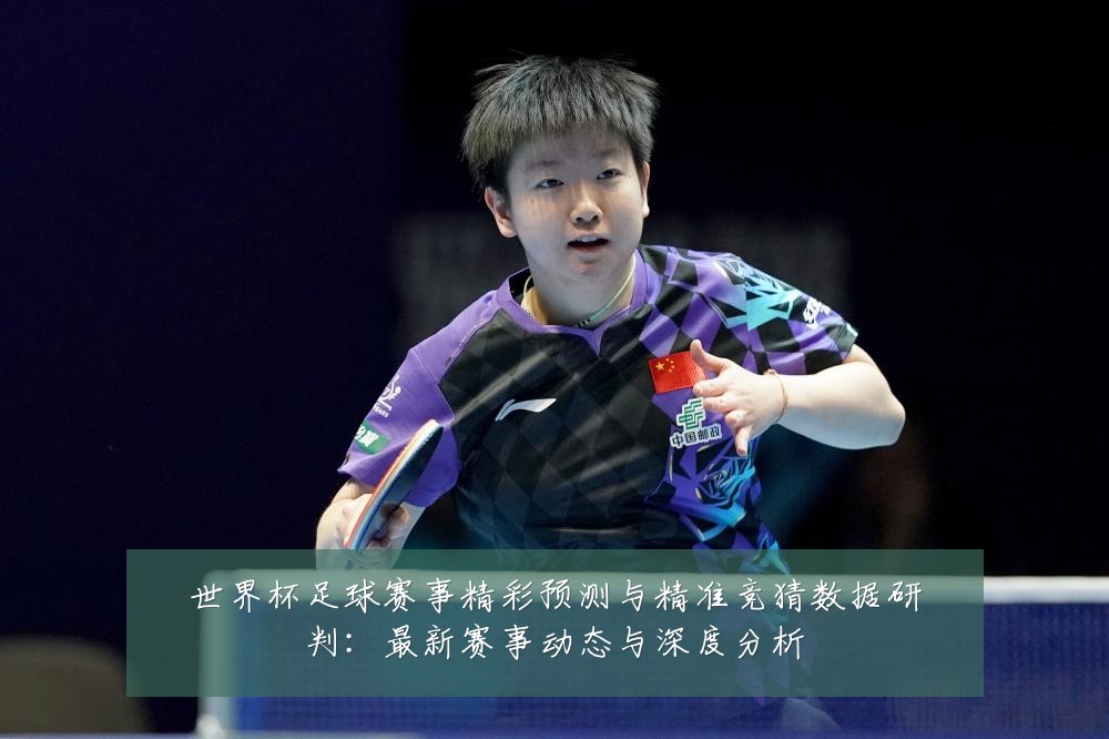 世界杯足球赛事精彩预测与精准竞猜数据研判:最新赛事动态与深度分析