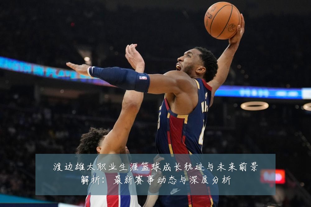 渡边雄太职业生涯篮球成长轨迹与未来前景解析:最新赛事动态与深度分析