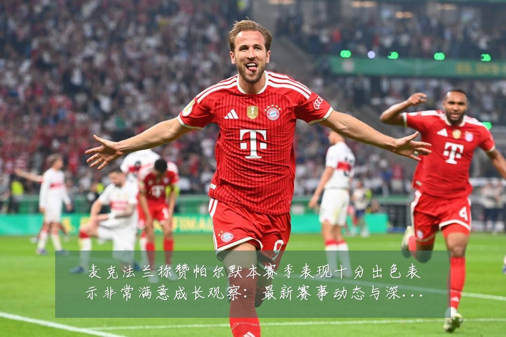 麦克法兰称赞帕尔默本赛季表现十分出色表示非常满意成长观察:最新赛事动态与深度分析