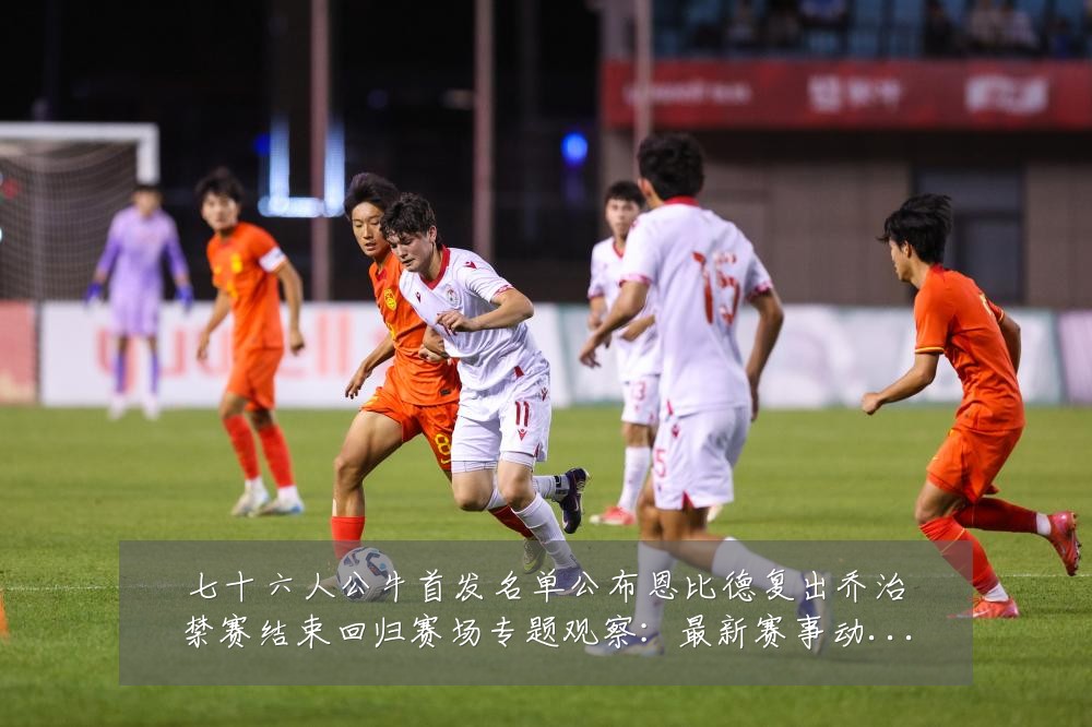 七十六人公牛首发名单公布恩比德复出乔治禁赛结束回归赛场专题观察:最新赛事动态与深度分析