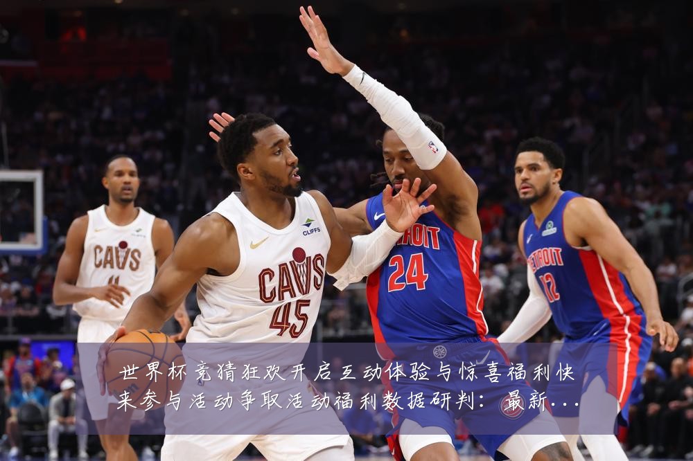 世界杯竞猜狂欢开启互动体验与惊喜福利快来参与活动争取活动福利数据研判:最新赛事动态与深度分析