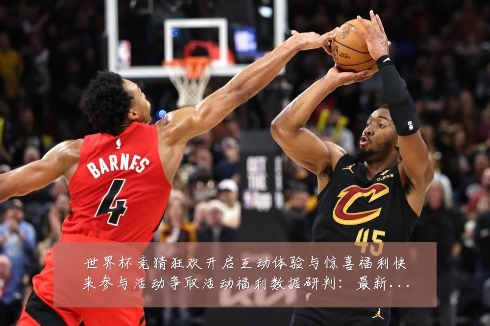 世界杯竞猜狂欢开启互动体验与惊喜福利快来参与活动争取活动福利数据研判:最新赛事动态与深度分析