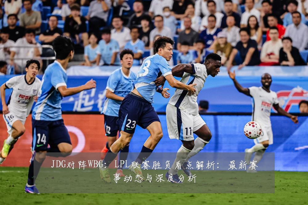 JDG对阵WBG:LPL联赛胜负看点解析:最新赛事动态与深度分析