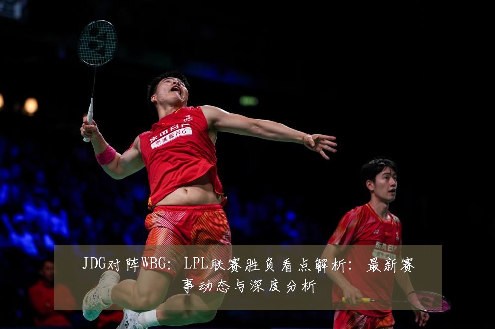 JDG对阵WBG:LPL联赛胜负看点解析:最新赛事动态与深度分析