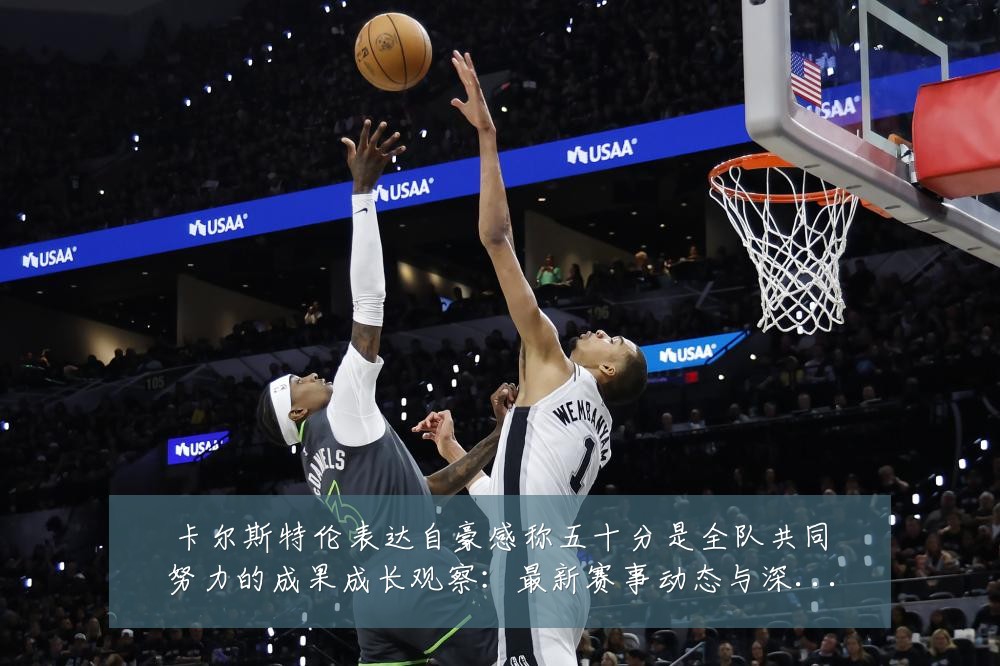 卡尔斯特伦表达自豪感称五十分是全队共同努力的成果成长观察:最新赛事动态与深度分析