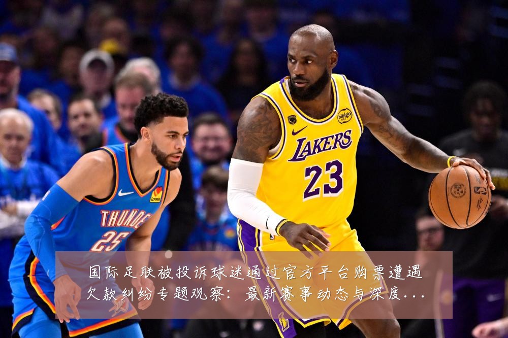 国际足联被投诉球迷通过官方平台购票遭遇欠款纠纷专题观察:最新赛事动态与深度分析