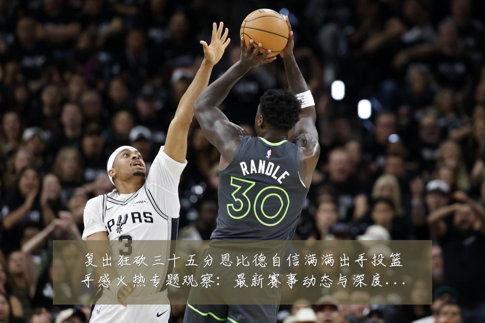 复出狂砍三十五分恩比德自信满满出手投篮手感火热专题观察:最新赛事动态与深度分析